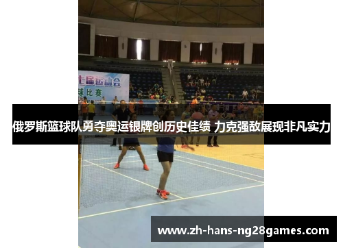 俄罗斯篮球队勇夺奥运银牌创历史佳绩 力克强敌展现非凡实力