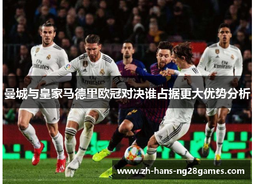 曼城与皇家马德里欧冠对决谁占据更大优势分析