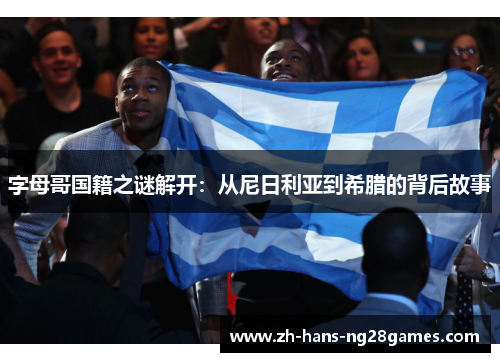 字母哥国籍之谜解开：从尼日利亚到希腊的背后故事