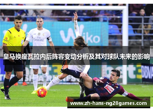 皇马换座瓦拉内后阵容变动分析及其对球队未来的影响