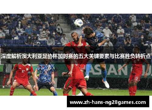 深度解析澳大利亚足协杯加时赛的五大关键要素与比赛胜负转折点