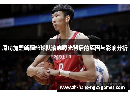 周琦加盟新疆篮球队消息曝光背后的原因与影响分析
