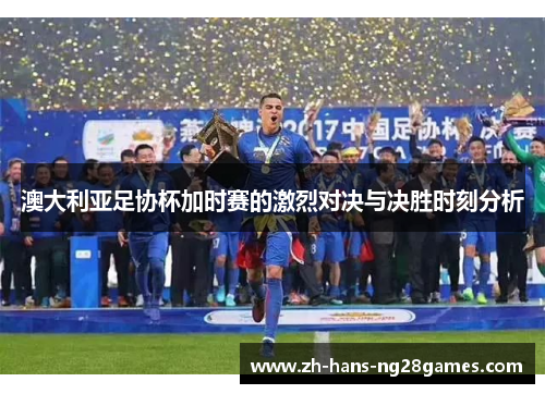 澳大利亚足协杯加时赛的激烈对决与决胜时刻分析 澳大利亚足协杯加时赛的激烈对决与决胜时刻分析