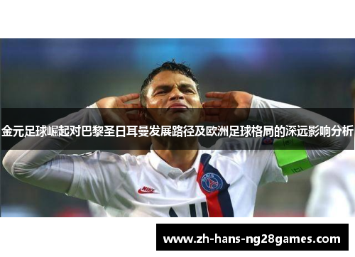 金元足球崛起对巴黎圣日耳曼发展路径及欧洲足球格局的深远影响分析