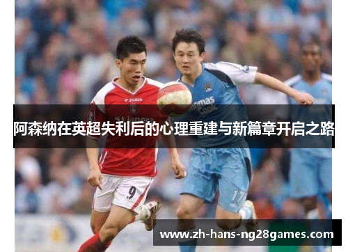 阿森纳在英超失利后的心理重建与新篇章开启之路