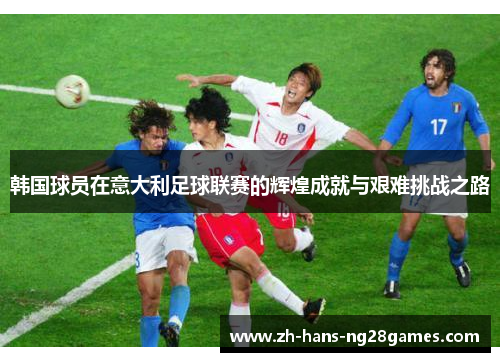 韩国球员在意大利足球联赛的辉煌成就与艰难挑战之路