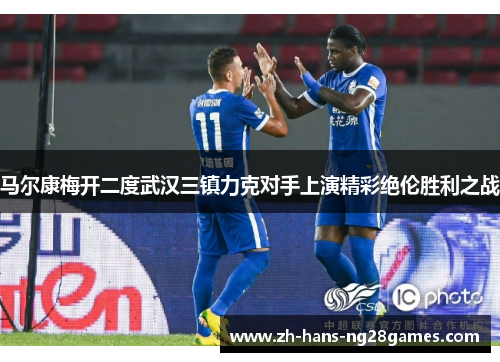 马尔康梅开二度武汉三镇力克对手上演精彩绝伦胜利之战