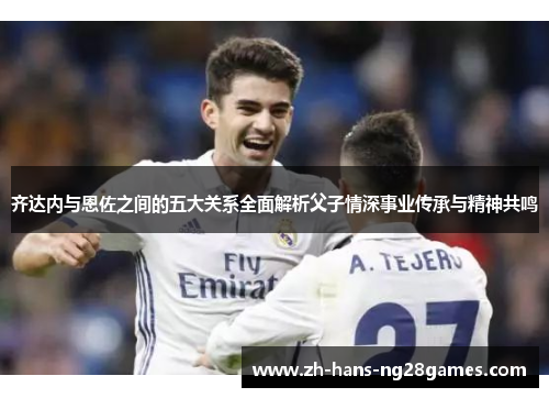 齐达内与恩佐之间的五大关系全面解析父子情深事业传承与精神共鸣