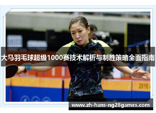 大马羽毛球超级1000赛技术解析与制胜策略全面指南 大马羽毛球超级1000赛技术解析与制胜策略全面指南