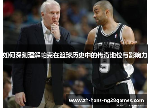如何深刻理解帕克在篮球历史中的传奇地位与影响力