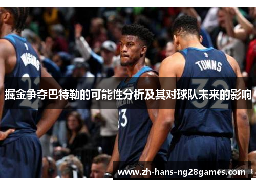 掘金争夺巴特勒的可能性分析及其对球队未来的影响