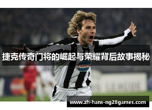 捷克传奇门将的崛起与荣耀背后故事揭秘