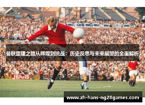 曼联重建之路从辉煌到挑战：历史反思与未来展望的全面解析