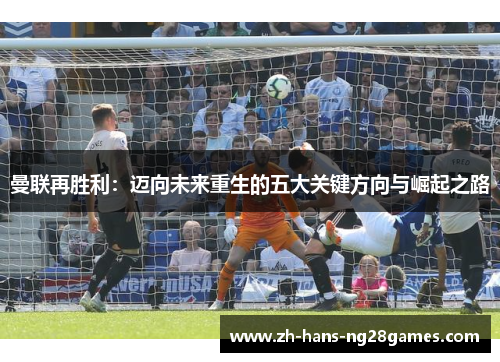 曼联再胜利：迈向未来重生的五大关键方向与崛起之路