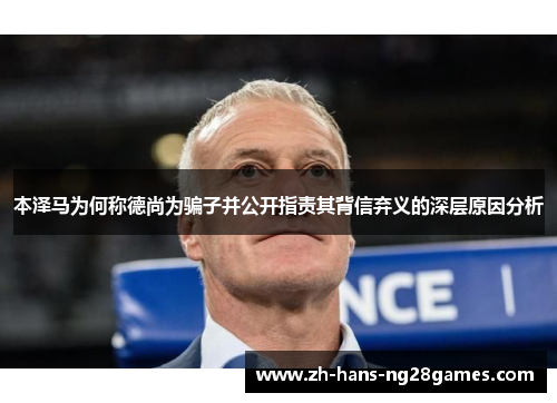 本泽马为何称德尚为骗子并公开指责其背信弃义的深层原因分析