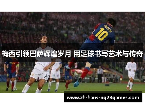 梅西引领巴萨辉煌岁月 用足球书写艺术与传奇