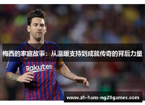 梅西的家庭故事：从温暖支持到成就传奇的背后力量
