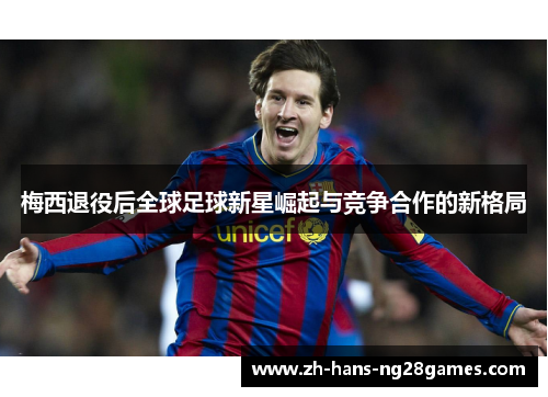 梅西退役后全球足球新星崛起与竞争合作的新格局