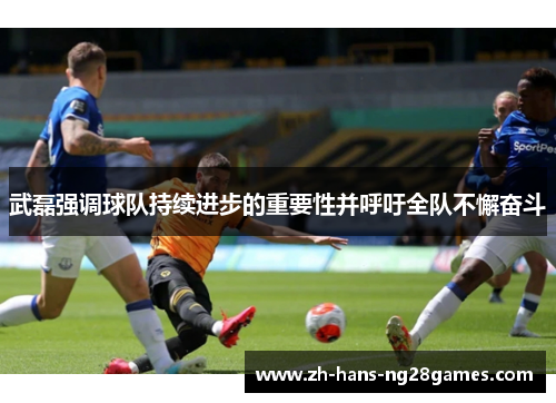 武磊强调球队持续进步的重要性并呼吁全队不懈奋斗