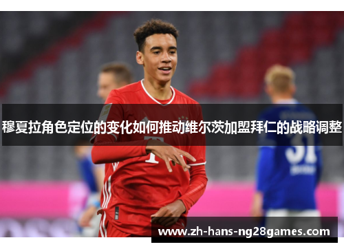 穆夏拉角色定位的变化如何推动维尔茨加盟拜仁的战略调整