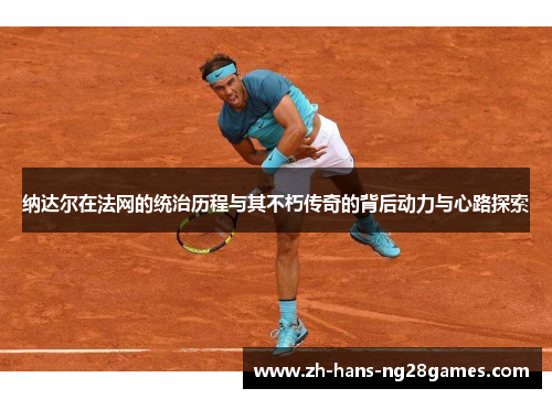 纳达尔在法网的统治历程与其不朽传奇的背后动力与心路探索