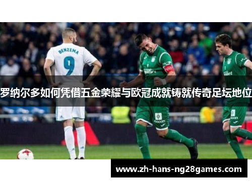 罗纳尔多如何凭借五金荣耀与欧冠成就铸就传奇足坛地位