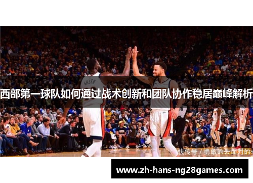西部第一球队如何通过战术创新和团队协作稳居巅峰解析