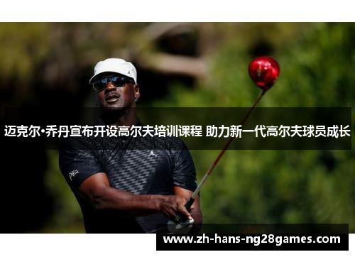 迈克尔·乔丹宣布开设高尔夫培训课程 助力新一代高尔夫球员成长