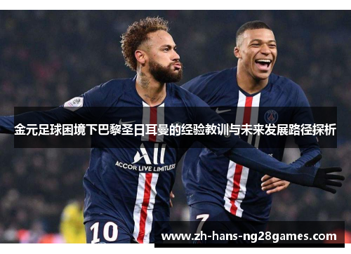 金元足球困境下巴黎圣日耳曼的经验教训与未来发展路径探析
